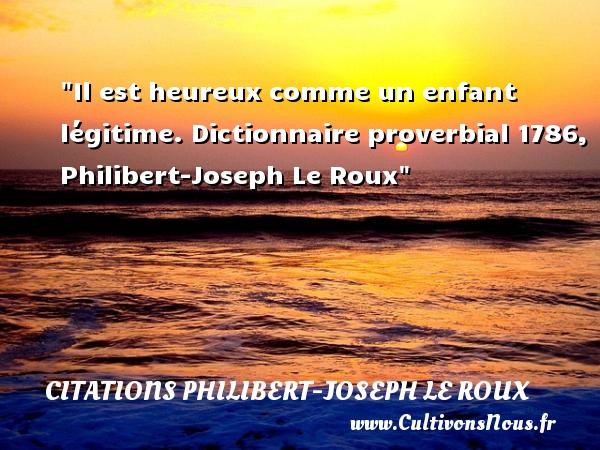 Il est heureux comme un enfant légitime. Dictionnaire proverbial 1786, Philibert-Joseph Le Roux CITATIONS PHILIBERT-JOSEPH LE ROUX - Citation bébé