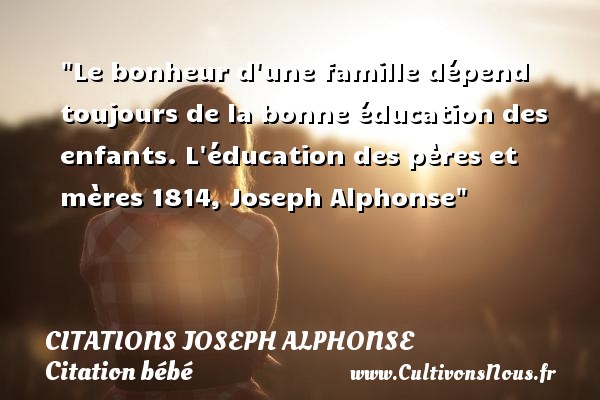 Le bonheur d une famille dépend toujours de la bonne éducation des enfants. L éducation des pères et mères 1814, Joseph Alphonse CITATIONS JOSEPH ALPHONSE - Citation bébé - Citation éducation