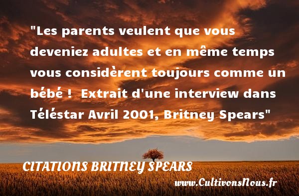 Les parents veulent que vous deveniez adultes et en même temps vous considèrent toujours comme un bébé !  Extrait d une interview dans Téléstar Avril 2001, Britney Spears CITATIONS BRITNEY SPEARS - Citation bébé
