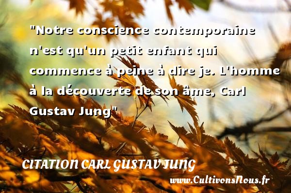 Notre conscience contemporaine n est qu un petit enfant qui commence à peine à dire je. L homme à la découverte de son âme, Carl Gustav Jung CITATION CARL GUSTAV JUNG - Citation enfant