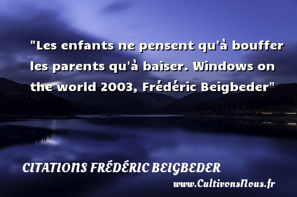 Les enfants ne pensent qu à bouffer les parents qu à baiser. Windows on the world 2003, Frédéric Beigbeder CITATIONS FRÉDÉRIC BEIGBEDER - Citations Frédéric Beigbeder - Citation enfant
