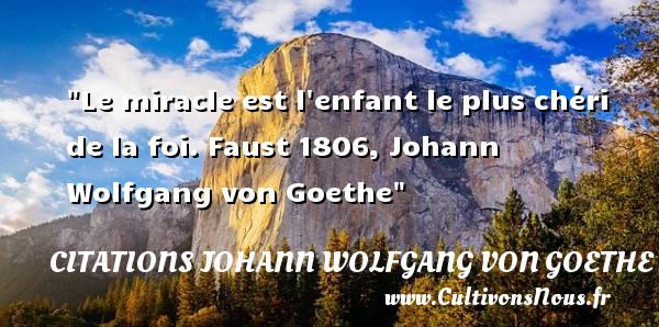 Le miracle est l enfant le plus chéri de la foi. Faust 1806, Johann Wolfgang von Goethe CITATIONS JOHANN WOLFGANG VON GOETHE - Citation enfant