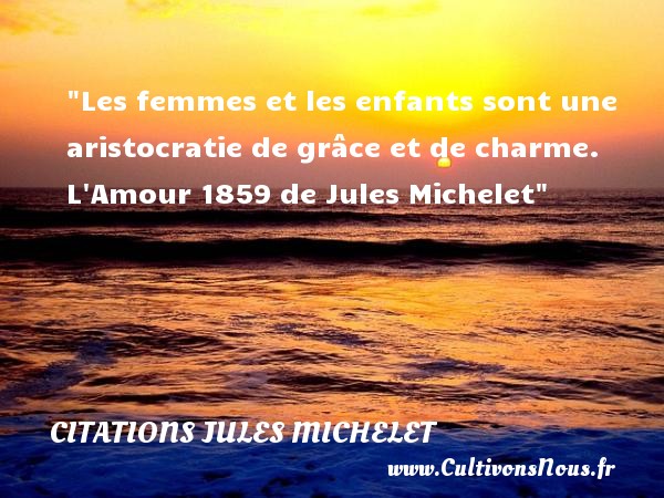 Les femmes et les enfants sont une aristocratie de grâce et de charme. L Amour 1859 de Jules Michelet CITATIONS JULES MICHELET - Citation enfant