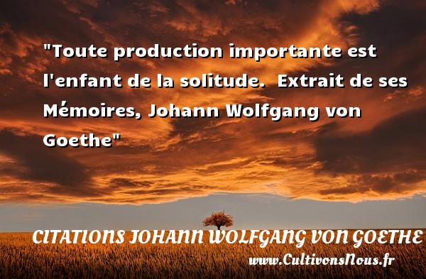 Toute production importante est l enfant de la solitude.  Extrait de ses Mémoires, Johann Wolfgang von Goethe CITATIONS JOHANN WOLFGANG VON GOETHE - Citation enfant