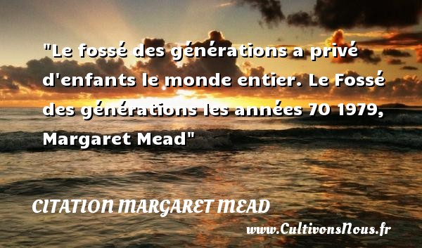Le fossé des générations a privé d enfants le monde entier. Le Fossé des générations les années 70 1979, Margaret Mead CITATION MARGARET MEAD - Citation enfant