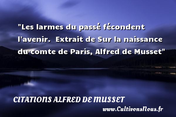 Les larmes du passé fécondent l avenir.  Extrait de Sur la naissance du comte de Paris, Alfred de Musset CITATIONS ALFRED DE MUSSET - citation naissance