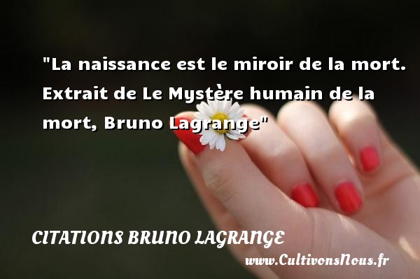 La naissance est le miroir de la mort.  Extrait de Le Mystère humain de la mort, Bruno Lagrange CITATIONS BRUNO LAGRANGE - citation naissance