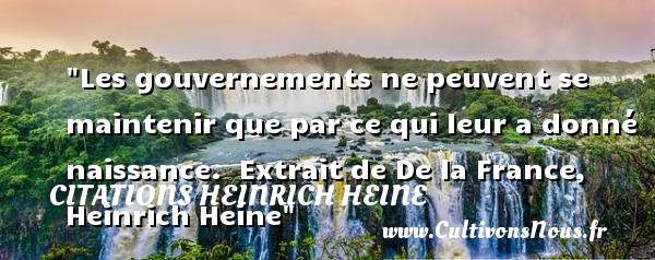 Les gouvernements ne peuvent se maintenir que par ce qui leur a donné naissance.  Extrait de De la France, Heinrich Heine CITATIONS HEINRICH HEINE - citation naissance