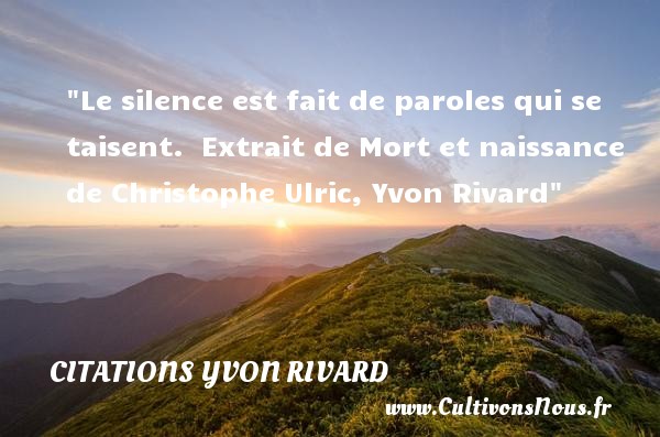 Le silence est fait de paroles qui se taisent.  Extrait de Mort et naissance de Christophe Ulric, Yvon Rivard CITATIONS YVON RIVARD - citation naissance