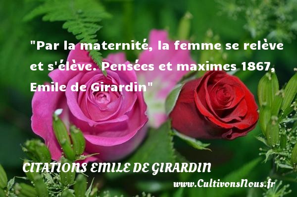 Par la maternité, la femme se relève et s élève. Pensées et maximes 1867, Emile de Girardin CITATIONS EMILE DE GIRARDIN - citation naissance