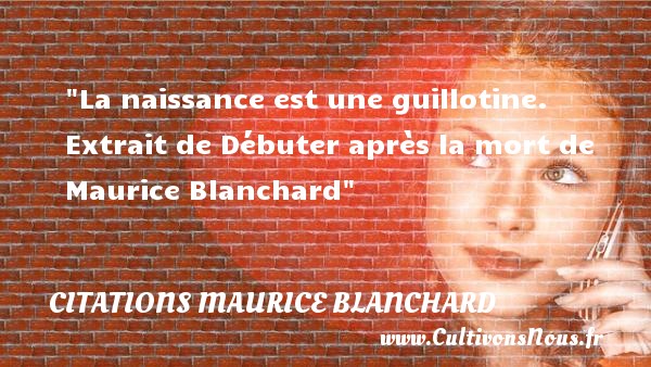La naissance est une guillotine.  Extrait de Débuter après la mort de Maurice Blanchard CITATIONS MAURICE BLANCHARD - citation naissance
