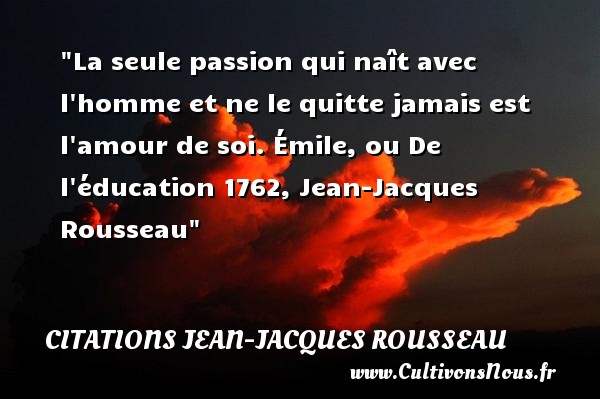 La seule passion qui naît avec l homme et ne le quitte jamais est l amour de soi. Émile, ou De l éducation 1762, Jean-Jacques Rousseau CITATIONS JEAN-JACQUES ROUSSEAU - Citation éducation - Citation naître