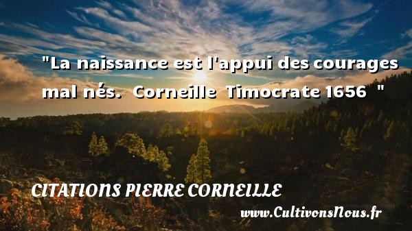 La naissance est l appui des courages mal nés.  Corneille  Timocrate 1656   CITATIONS PIERRE CORNEILLE - Citation naître