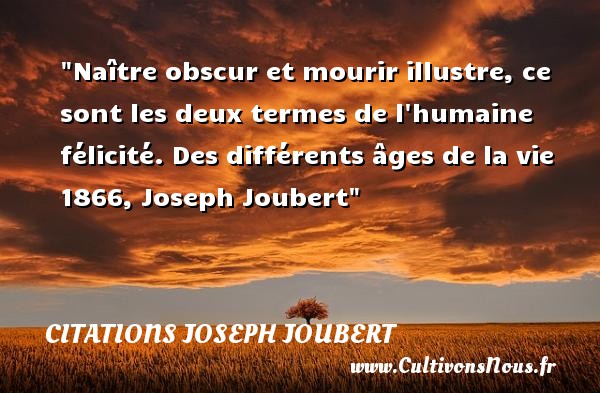 Naître obscur et mourir illustre, ce sont les deux termes de l humaine félicité. Des différents âges de la vie 1866, Joseph Joubert CITATIONS JOSEPH JOUBERT - Citation naître