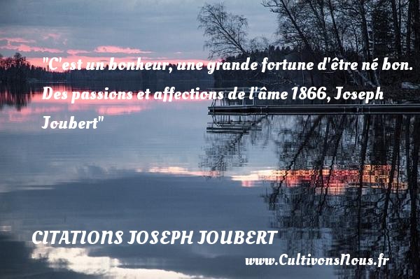 C est un bonheur, une grande fortune d être né bon. Des passions et affections de l âme 1866, Joseph Joubert CITATIONS JOSEPH JOUBERT - Citation naître