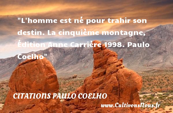 L homme est né pour trahir son destin. La cinquième montagne, Édition Anne Carrière 1998. Paulo Coelho CITATIONS PAULO COELHO - Citation naître