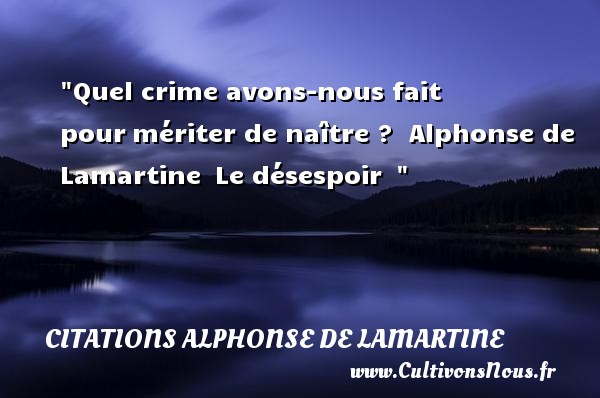 Quel crime avons-nous fait pour mériter de naître ?  Alphonse de Lamartine  Le désespoir   CITATIONS ALPHONSE DE LAMARTINE - Citation naître