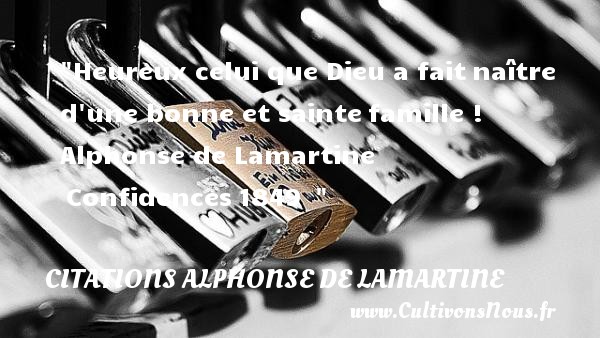 Heureux celui que Dieu a fait naître d une bonne et sainte famille !  Alphonse de Lamartine  Confidences 1849   CITATIONS ALPHONSE DE LAMARTINE - Citation naître