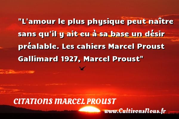 L amour le plus physique peut naître sans qu il y ait eu à sa base un désir préalable. Les cahiers Marcel Proust Gallimard 1927, Marcel Proust CITATIONS MARCEL PROUST - Citation naître