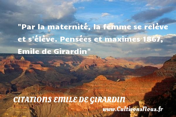 Par la maternité, la femme se relève et s élève. Pensées et maximes 1867, Emile de Girardin CITATIONS EMILE DE GIRARDIN - Citation naître