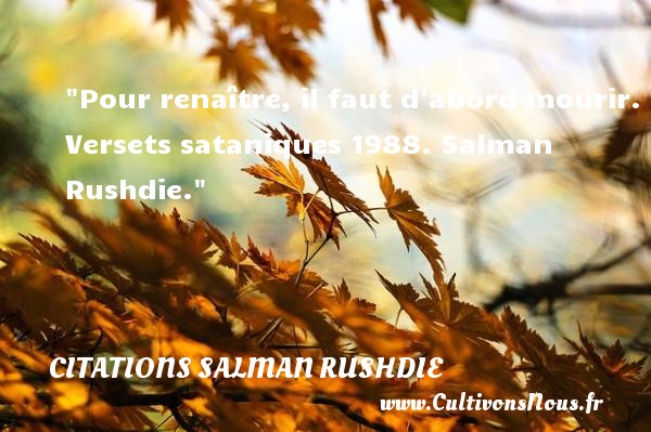 Pour renaître, il faut d abord mourir. Versets sataniques 1988. Salman Rushdie. CITATIONS SALMAN RUSHDIE - Citation naître