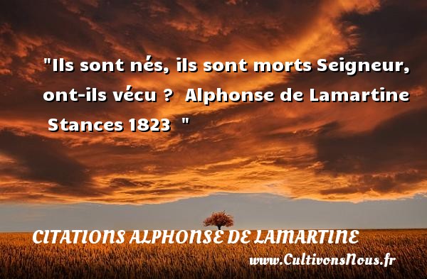 Ils sont nés, ils sont morts Seigneur, ont-ils vécu ?  Alphonse de Lamartine  Stances 1823   CITATIONS ALPHONSE DE LAMARTINE - Citation naître