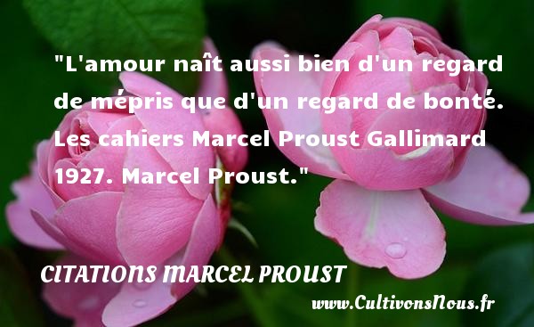 L amour naît aussi bien d un regard de mépris que d un regard de bonté. Les cahiers Marcel Proust Gallimard 1927. Marcel Proust. CITATIONS MARCEL PROUST - Citation naître
