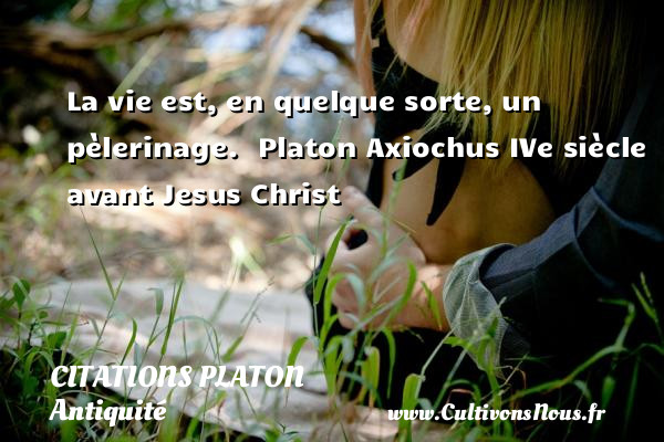 La vie est, en quelque sorte, un pèlerinage.  Platon Axiochus IVe siècle avant Jesus Christ CITATIONS PLATON - Antiquité - Citation philosophie - philosophe