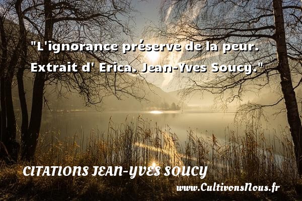L ignorance préserve de la peur.  Extrait d  Erica. Jean-Yves Soucy. CITATIONS JEAN-YVES SOUCY - Citation peur