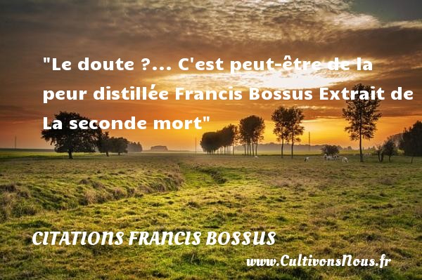 Le doute ?... C est peut-être de la peur distillée Francis Bossus Extrait de La seconde mort CITATIONS FRANCIS BOSSUS