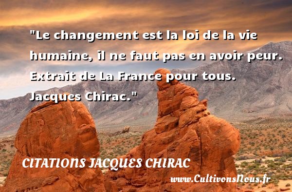 Le changement est la loi de la vie humaine, il ne faut pas en avoir peur.  Extrait de La France pour tous. Jacques Chirac. CITATIONS JACQUES CHIRAC - Citation peur