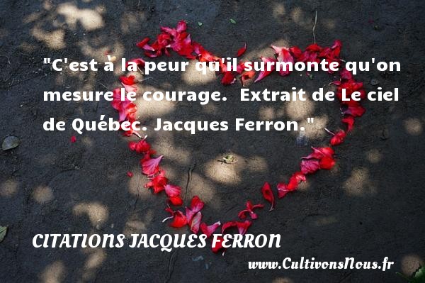 C est à la peur qu il surmonte qu on mesure le courage.  Extrait de Le ciel de Québec. Jacques Ferron. CITATIONS JACQUES FERRON - Citation peur