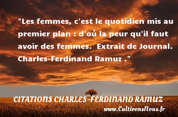 Les femmes, c est le quotidien mis au premier plan : d où la peur qu il faut avoir des femmes.  Extrait de Journal. Charles-Ferdinand Ramuz . CITATIONS CHARLES-FERDINAND RAMUZ