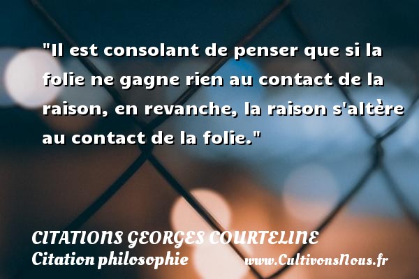 Il est consolant de penser que si la folie ne gagne rien au contact de la raison, en revanche, la raison s altère au contact de la folie. CITATIONS GEORGES COURTELINE - Citation philosophie