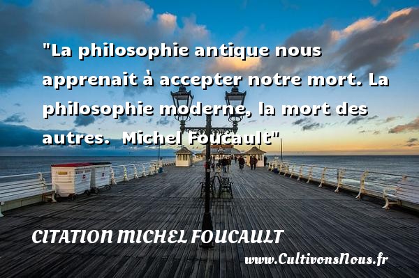 La philosophie antique nous apprenait à accepter notre mort. La philosophie moderne, la mort des autres.  Michel Foucault CITATION MICHEL FOUCAULT - Citation philosophie