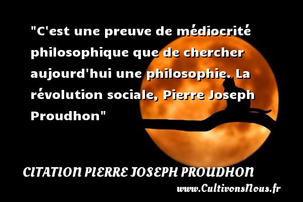 C est une preuve de médiocrité philosophique que de chercher aujourd hui une philosophie. La révolution sociale, Pierre Joseph Proudhon CITATION PIERRE JOSEPH PROUDHON - Citation philosophie