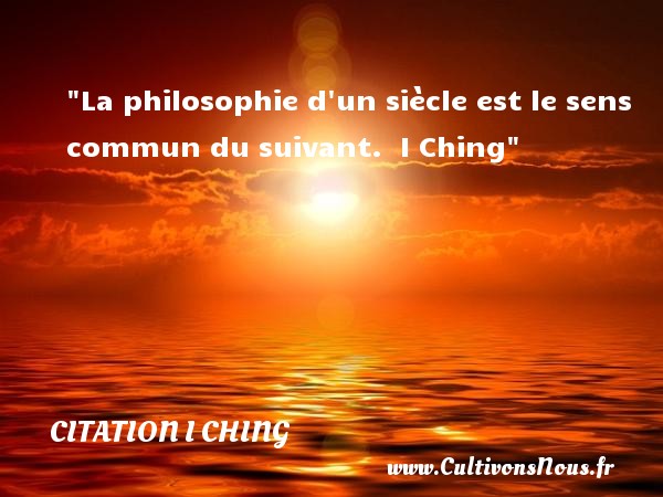 La philosophie d un siècle est le sens commun du suivant.  I Ching CITATION I CHING - Citation philosophie