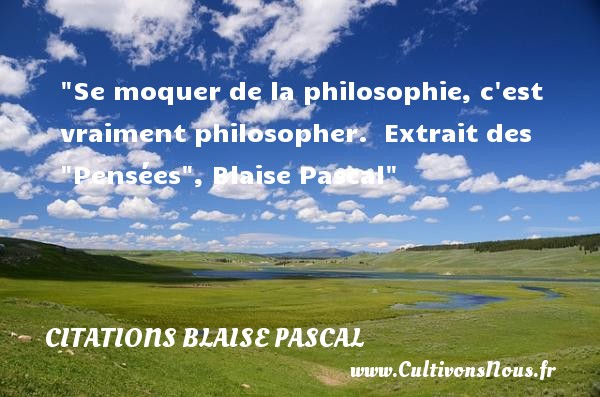 Se moquer de la philosophie, c est vraiment philosopher.  Extrait des  Pensées , Blaise Pascal CITATIONS BLAISE PASCAL - Citation philosophie