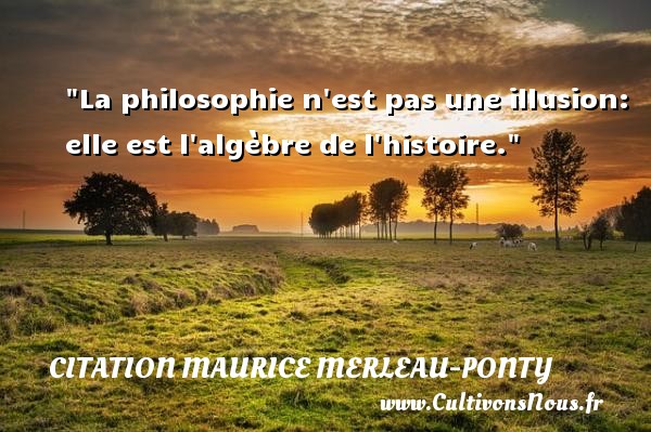 La philosophie n est pas une illusion: elle est l algèbre de l histoire. CITATION MAURICE MERLEAU-PONTY - Citation philosophie