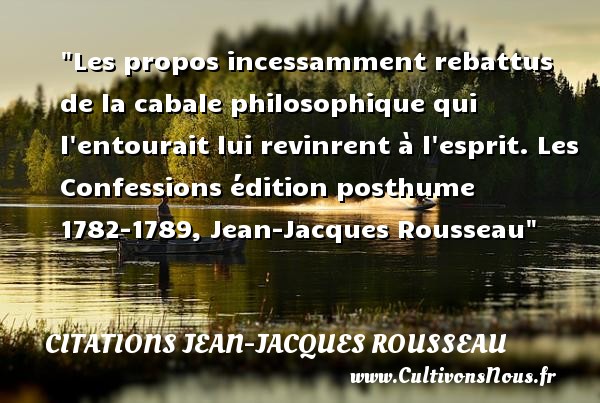 Les propos incessamment rebattus de la cabale philosophique qui l entourait lui revinrent à l esprit. Les Confessions édition posthume 1782-1789, Jean-Jacques Rousseau CITATIONS JEAN-JACQUES ROUSSEAU - Citation philosophie