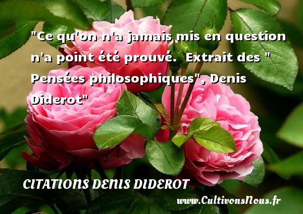 Ce qu on n a jamais mis en question n a point été prouvé.  Extrait des   Pensées philosophiques , Denis Diderot CITATIONS DENIS DIDEROT - Citation philosophie