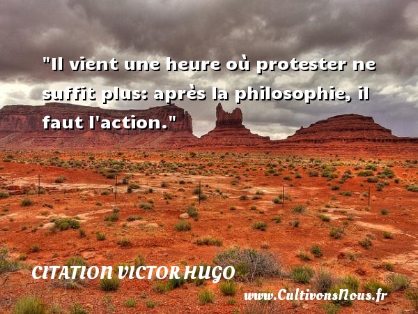 Il vient une heure où protester ne suffit plus: après la philosophie, il faut l action. CITATION VICTOR HUGO - Citation philosophie