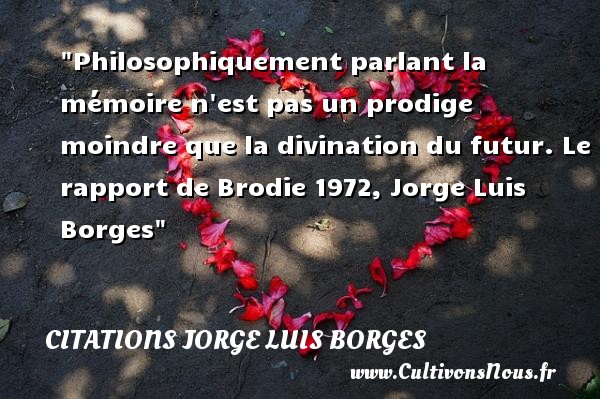 Philosophiquement parlant la mémoire n est pas un prodige moindre que la divination du futur. Le rapport de Brodie 1972, Jorge Luis Borges CITATIONS JORGE LUIS BORGES - Citation philosophie
