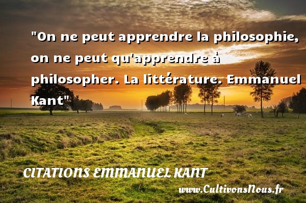 On ne peut apprendre la philosophie, on ne peut qu apprendre à philosopher. La littérature. Emmanuel Kant CITATIONS EMMANUEL KANT - Citation philosophie