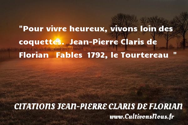 Pour vivre heureux, vivons loin des coquettes.  Jean-Pierre Claris de Florian   Fables  1792, le Tourtereau CITATIONS JEAN PIERRE CLARIS DE FLORIAN - Citations heureux