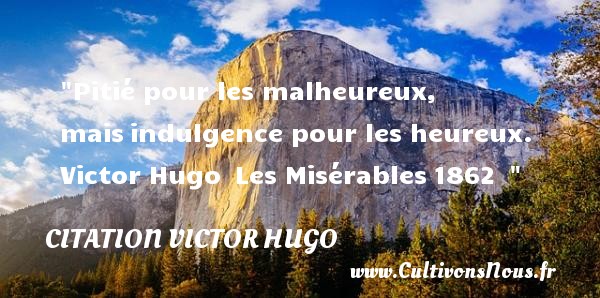 Pitié pour les malheureux, mais indulgence pour les heureux.  Victor Hugo  Les Misérables 1862   CITATION VICTOR HUGO - Citations heureux