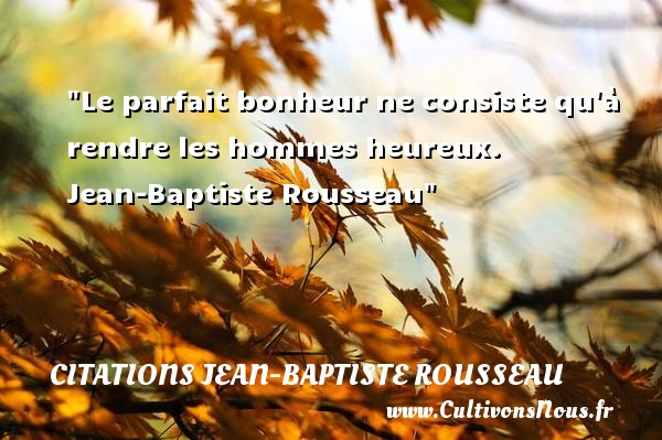 Le parfait bonheur ne consiste qu à rendre les hommes heureux.  Jean-Baptiste Rousseau CITATIONS JEAN-BAPTISTE ROUSSEAU - Citations heureux