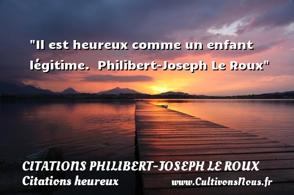 Il est heureux comme un enfant légitime.  Philibert-Joseph Le Roux CITATIONS PHILIBERT-JOSEPH LE ROUX - Citations heureux