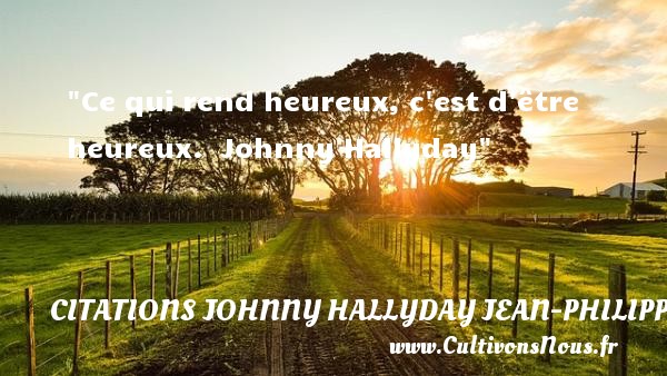 Ce qui rend heureux, c est d être heureux.  Johnny Hallyday CITATIONS JOHNNY HALLYDAY JEAN-PHILIPPESMET - Citations heureux
