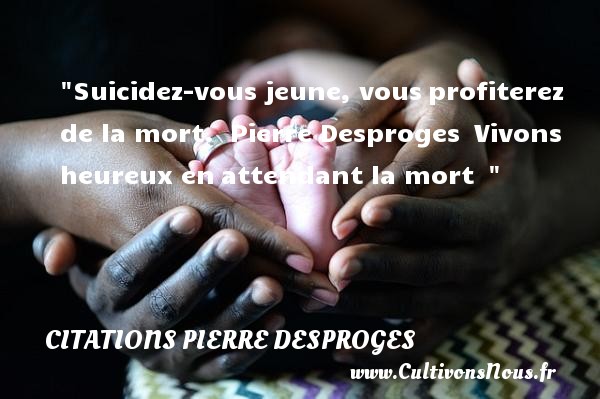Suicidez-vous jeune, vous profiterez de la mort.  Pierre Desproges  Vivons heureux en attendant la mort   CITATIONS PIERRE DESPROGES - Citations heureux